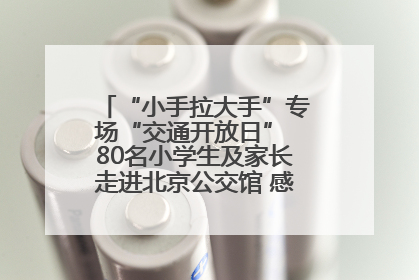 “小手拉大手”专场“交通开放日” 80名小学生及家长走进北京公交馆 感受百年公交文化